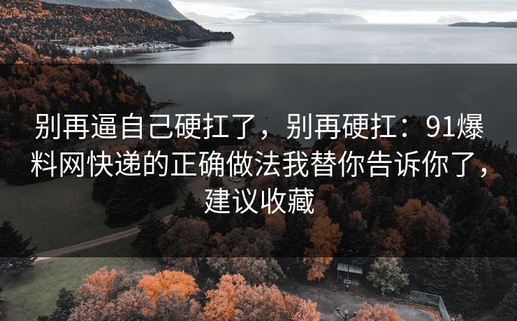 别再逼自己硬扛了，别再硬扛：91爆料网快递的正确做法我替你告诉你了，建议收藏  第1张