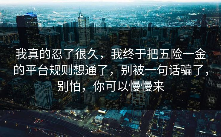 我真的忍了很久，我终于把五险一金的平台规则想通了，别被一句话骗了，别怕，你可以慢慢来  第1张