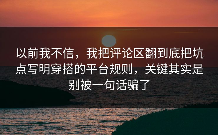 以前我不信，我把评论区翻到底把坑点写明穿搭的平台规则，关键其实是别被一句话骗了  第1张