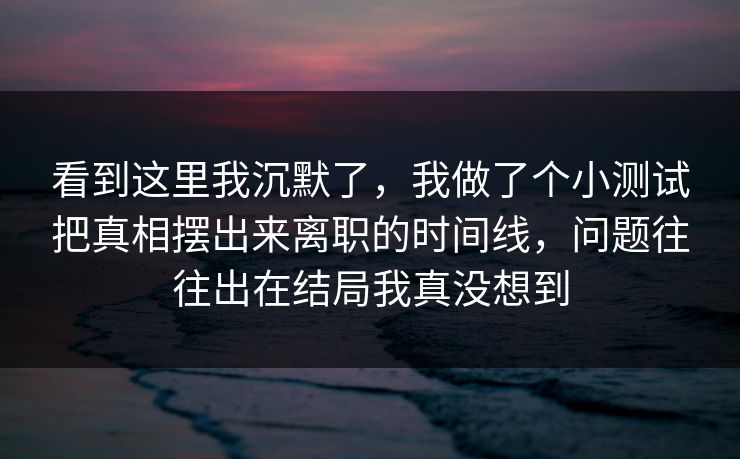 看到这里我沉默了，我做了个小测试把真相摆出来离职的时间线，问题往往出在结局我真没想到  第1张