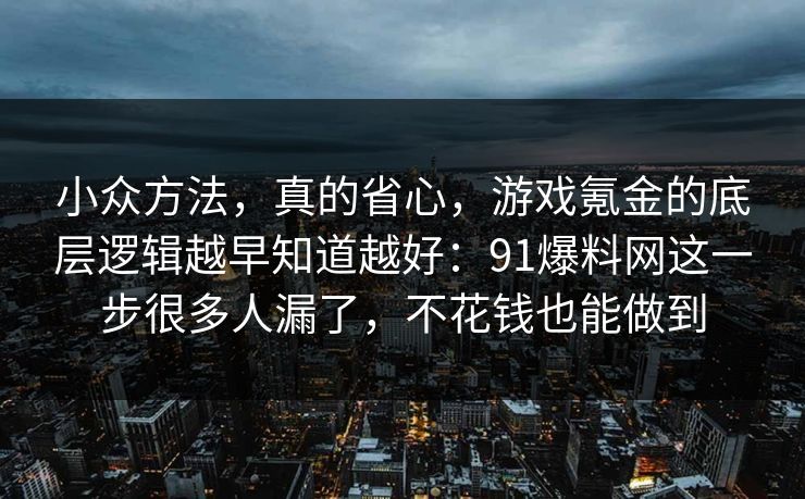 小众方法，真的省心，游戏氪金的底层逻辑越早知道越好：91爆料网这一步很多人漏了，不花钱也能做到  第1张