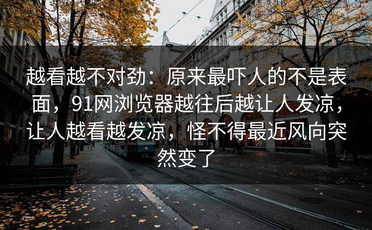 越看越不对劲:原来最吓人的不是表面,91网浏览器越往后越让人发凉,让人越看越发凉,怪不得最近风向突然变了 第1张 越看越不对劲:原来最吓人的不是表面,91网浏览器越往后越让人发凉,让人越看越发凉,怪不得最近风向突然变了 第1张