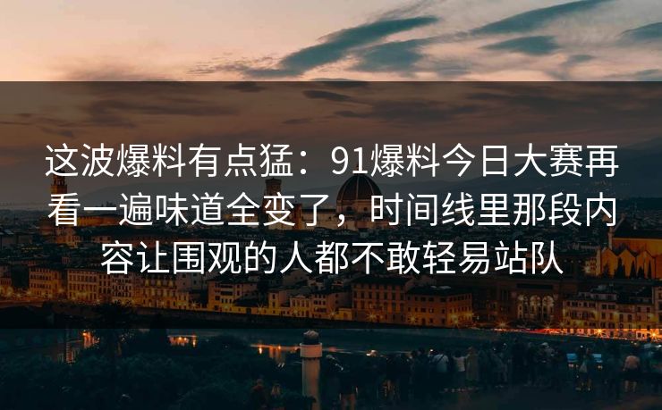 这波爆料有点猛：91爆料今日大赛再看一遍味道全变了，时间线里那段内容让围观的人都不敢轻易站队  第1张