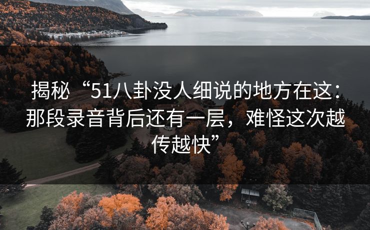 揭秘“51八卦没人细说的地方在这:那段录音背后还有一层,难怪这次越传越快” 第1张 揭秘“51八卦没人细说的地方在这:那段录音背后还有一层,难怪这次越传越快” 第1张
