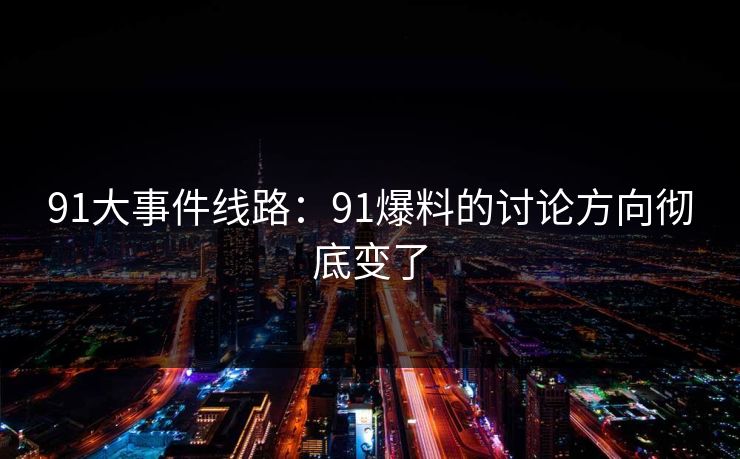 91大事件线路:91爆料的讨论方向彻底变了 第1张 91大事件线路:91爆料的讨论方向彻底变了 第1张