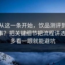 反转从这一条开始，饮品测评到底怎么回事？把关键细节把流程讲透清楚，多看一眼就能避坑