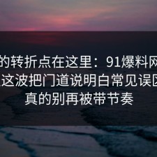 事情的转折点在这里：91爆料网理财误区这波把门道说明白常见误区后，真的别再被带节奏