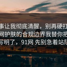 这件事让我彻底清醒，别再硬扛：91爆料网护肤的合规边界我替你把坑点写明了，91网 先别急着站队