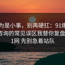我以为是小事，别再硬扛：91爆料网医美咨询的常见误区我替你复盘了，91网 先别急着站队