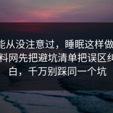 你可能从没注意过，睡眠这样做最稳：91爆料网先把避坑清单把误区纠正明白，千万别踩同一个坑