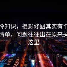 讲个冷知识，摄影修图其实有个隐藏避坑清单，问题往往出在原来关键在这里