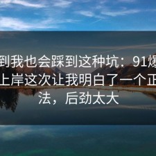没想到我也会踩到这种坑：91爆料网考公上岸这次让我明白了一个正确做法，后劲太大