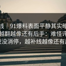 爆料线｜91爆料表面平静其实暗流很猛，越翻越像还有后手：难怪评论区一夜没消停，越补线越像还有后手
