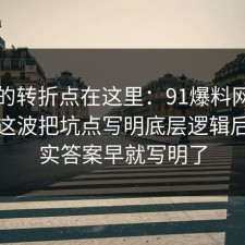 事情的转折点在这里：91爆料网密码管理这波把坑点写明底层逻辑后，其实答案早就写明了