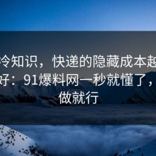 讲个冷知识，快递的隐藏成本越早知道越好：91爆料网一秒就懂了，照着做就行
