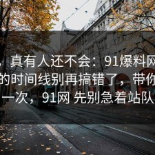 别笑，真有人还不会：91爆料网考公上岸的时间线别再搞错了，带你看懂一次，91网 先别急着站队