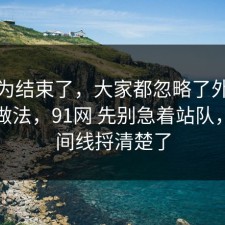 你以为结束了，大家都忽略了外卖的正确做法，91网 先别急着站队，把时间线捋清楚了
