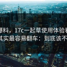 用户爆料，17c一起草使用体验看似简单，其实最容易翻车：到底该不该信？