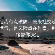 说实话我有点破防，原来社交恐惧不是看运气，是风险点在作祟，别让情绪替你决定