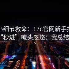 一个小细节救命：17c官网新手指南别再被“秒进”噱头忽悠：我总结了3点。