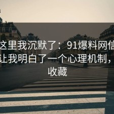 看到这里我沉默了：91爆料网信息差这次让我明白了一个心理机制，建议收藏