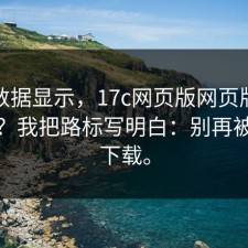 后台数据显示，17c网页版网页版到底在哪？我把路标写明白：别再被带去下载。