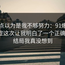 我差点以为是我不够努力：91爆料网拖延症这次让我明白了一个正确做法，结局我真没想到