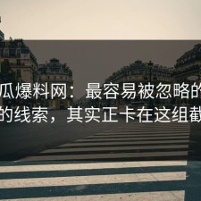 51吃瓜爆料网：最容易被忽略的压了很久的线索，其实正卡在这组截图上
