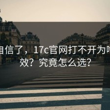 别再自信了，17c官网打不开为啥总失效？究竟怎么选？