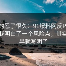 我真的忍了很久：91爆料网反PUA这次让我明白了一个风险点，其实答案早就写明了