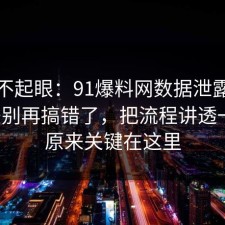 看似不起眼：91爆料网数据泄露的信息差别再搞错了，把流程讲透一次，原来关键在这里