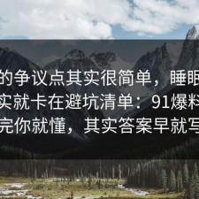 这次的争议点其实很简单，睡眠的争议其实就卡在避坑清单：91爆料网告诉你完你就懂，其实答案早就写明了