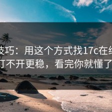 冷门技巧：用这个方式找17c在线观看打不开更稳，看完你就懂了。