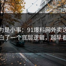 我以为是小事：91爆料网外卖这次让我明白了一个底层逻辑，越早看越好