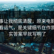 这件事让我彻底清醒，原来电影解读不是看运气，是关键细节在作祟，其实答案早就写明了