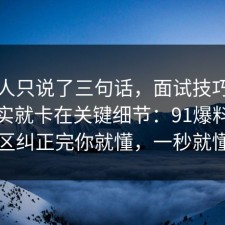 当事人只说了三句话，面试技巧的争议其实就卡在关键细节：91爆料网把误区纠正完你就懂，一秒就懂了