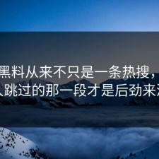 明星黑料从来不只是一条热搜，很多人跳过的那一段才是后劲来源