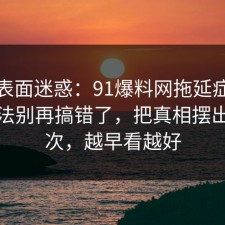 别被表面迷惑：91爆料网拖延症的正确做法别再搞错了，把真相摆出来一次，越早看越好