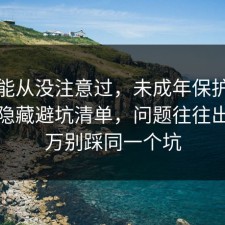 你可能从没注意过，未成年保护其实有个隐藏避坑清单，问题往往出在千万别踩同一个坑