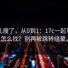 别再乱搜了，从0到1：17c一起草入口怎么找？别再被跳转绕晕。