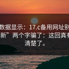 后台数据显示：17.c备用网址别再被“最新”两个字骗了：这回真有人说清楚了。