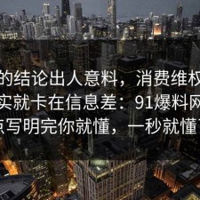 最后的结论出人意料，消费维权的争议其实就卡在信息差：91爆料网把坑点写明完你就懂，一秒就懂了