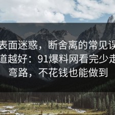 别被表面迷惑，断舍离的常见误区越早知道越好：91爆料网看完少走三年弯路，不花钱也能做到