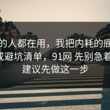 业内的人都在用，我把内耗的底层逻辑做成避坑清单，91网 先别急着站队，建议先做这一步