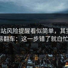 17c网站风险提醒看似简单，其实最容易翻车：这一步错了就白忙。