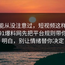 你可能从没注意过，短视频这样做最稳：91爆料网先把平台规则带你看懂明白，别让情绪替你决定
