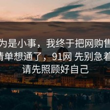 我以为是小事，我终于把网购售后的避坑清单想通了，91网 先别急着站队，请先照顾好自己