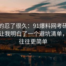 我真的忍了很久：91爆料网考研备考这次让我明白了一个避坑清单，真相往往更简单