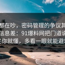 大家都在吵，密码管理的争议其实就卡在信息差：91爆料网把门道说明白完你就懂，多看一眼就能避坑
