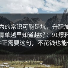 你以为的常识可能是坑，升职加薪的避坑清单越早知道越好：91爆料网你也许正需要这句，不花钱也能做到
